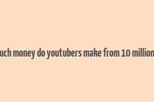 how much money do youtubers make from 10 million views