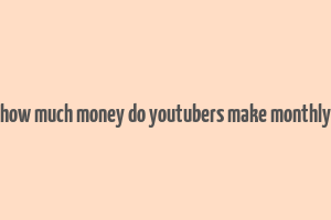 how much money do youtubers make monthly