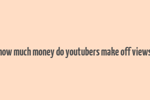 how much money do youtubers make off views