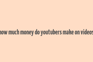 how much money do youtubers make on videos