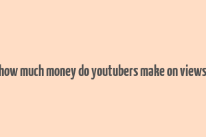 how much money do youtubers make on views