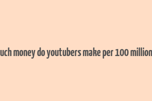 how much money do youtubers make per 100 million views