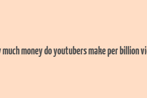 how much money do youtubers make per billion views