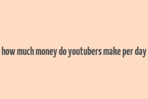 how much money do youtubers make per day