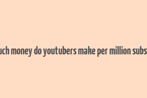 how much money do youtubers make per million subscribers