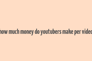 how much money do youtubers make per video