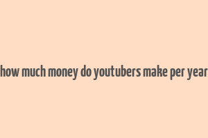 how much money do youtubers make per year