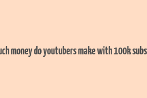 how much money do youtubers make with 100k subscribers