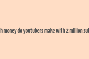 how much money do youtubers make with 2 million subscribers