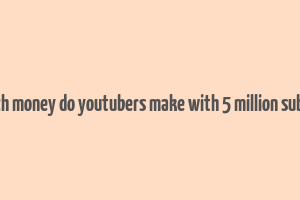 how much money do youtubers make with 5 million subscribers