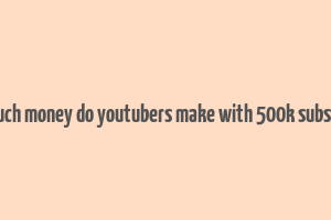 how much money do youtubers make with 500k subscribers