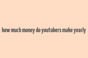 how much money do youtubers make yearly