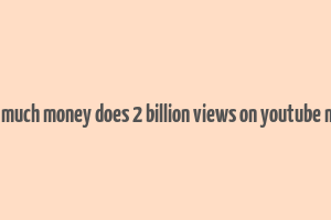 how much money does 2 billion views on youtube make