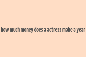 how much money does a actress make a year