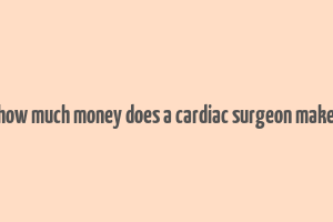 how much money does a cardiac surgeon make