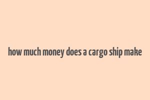 how much money does a cargo ship make