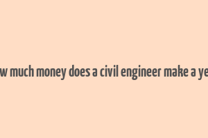 how much money does a civil engineer make a year