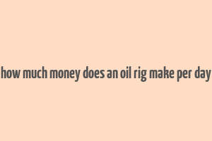 how much money does an oil rig make per day