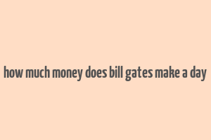 how much money does bill gates make a day