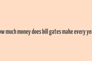 how much money does bill gates make every year