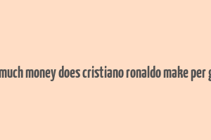 how much money does cristiano ronaldo make per game