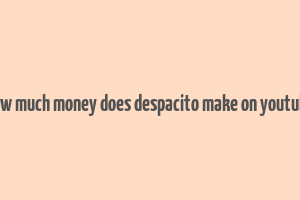 how much money does despacito make on youtube