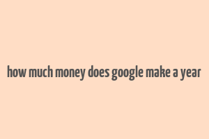 how much money does google make a year