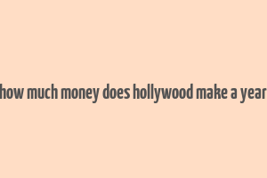 how much money does hollywood make a year