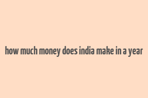 how much money does india make in a year