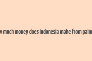 how much money does indonesia make from palm oil