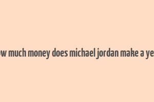 how much money does michael jordan make a year