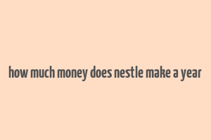 how much money does nestle make a year