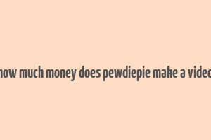 how much money does pewdiepie make a video