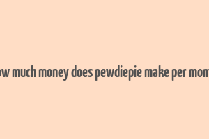 how much money does pewdiepie make per month