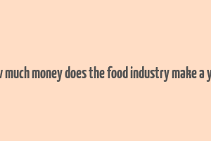 how much money does the food industry make a year