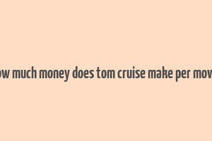 how much money does tom cruise make per movie