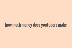 how much money does youtubers make