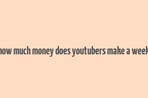 how much money does youtubers make a week