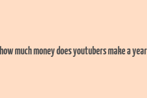 how much money does youtubers make a year