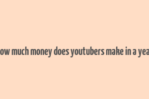 how much money does youtubers make in a year