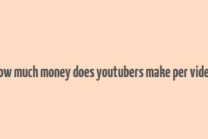 how much money does youtubers make per video