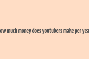 how much money does youtubers make per year