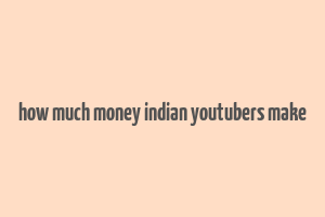 how much money indian youtubers make