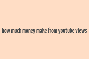 how much money make from youtube views