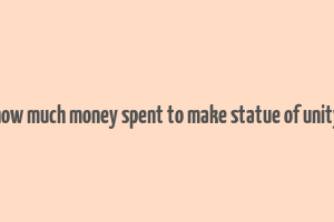 how much money spent to make statue of unity