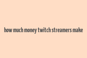 how much money twitch streamers make