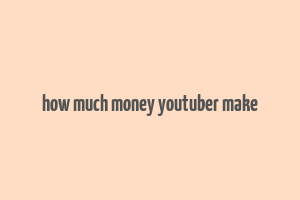 how much money youtuber make