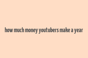 how much money youtubers make a year