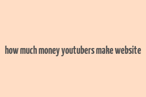 how much money youtubers make website