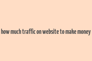 how much traffic on website to make money